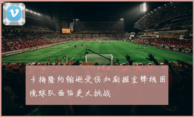 卡梅隆约翰逊受伤加剧掘金锋线困境球队面临更大挑战