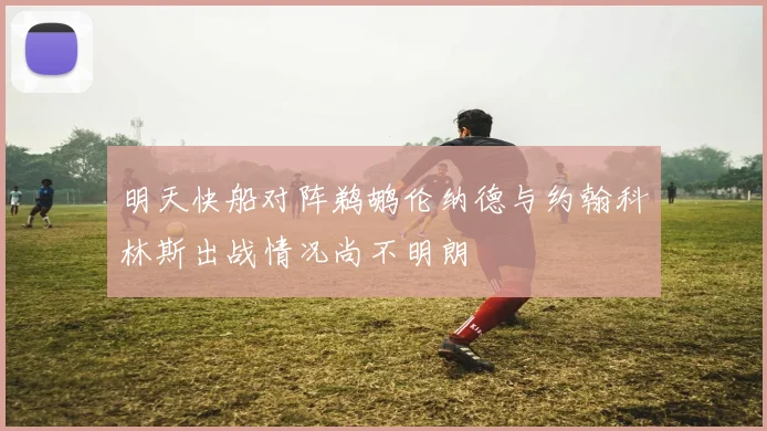 明天快船对阵鹈鹕伦纳德与约翰科林斯出战情况尚不明朗