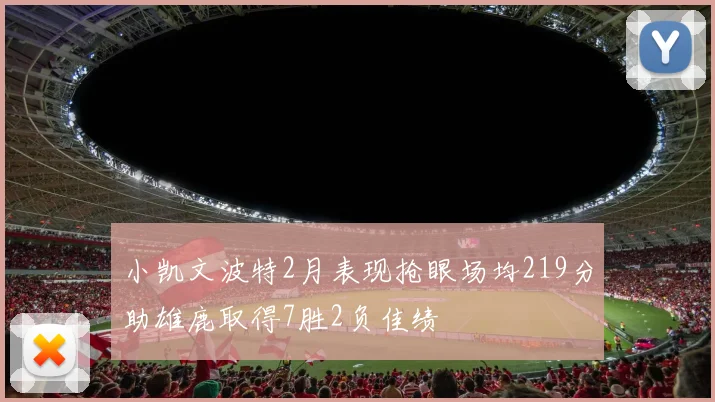 小凯文波特2月表现抢眼场均219分助雄鹿取得7胜2负佳绩