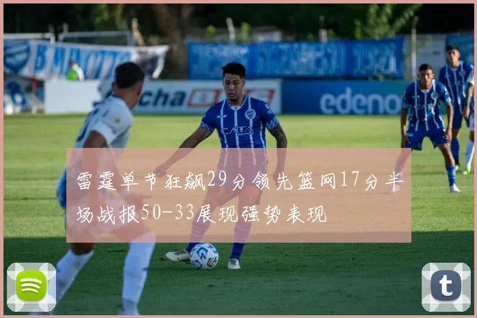雷霆单节狂飙29分领先篮网17分半场战报50-33展现强势表现