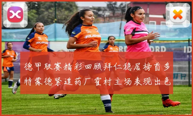 德甲联赛精彩回顾拜仁稳居榜首多特蒙德紧追药厂霍村主场表现出色