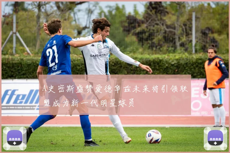 A史密斯盛赞爱德华兹未来将引领联盟成为新一代明星球员