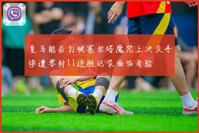 皇马能否打破塞尔塔魔咒上次交手惨遭零封11连胜记录面临考验
