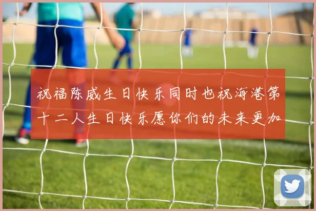 祝福陈威生日快乐同时也祝海港第十二人生日快乐愿你们的未来更加辉煌