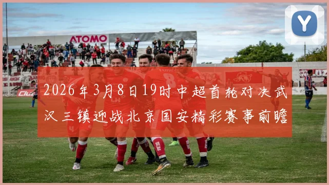 2026年3月8日19时中超首轮对决武汉三镇迎战北京国安精彩赛事前瞻