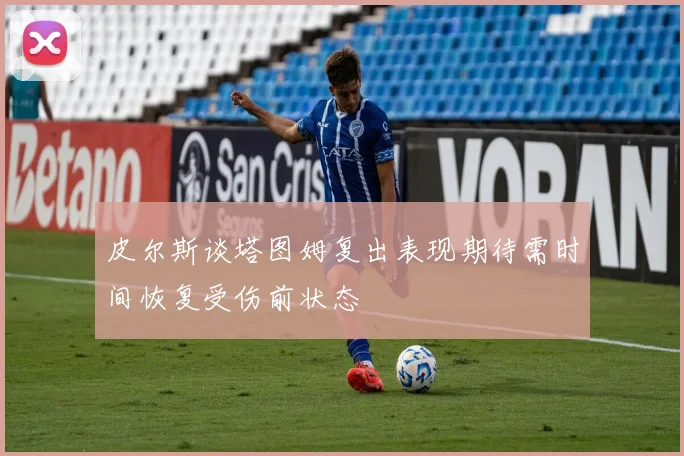 皮尔斯谈塔图姆复出表现期待需时间恢复受伤前状态