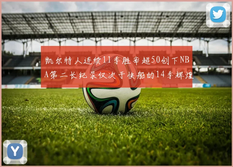 凯尔特人连续11季胜率超50创下NBA第二长纪录仅次于快船的14季辉煌