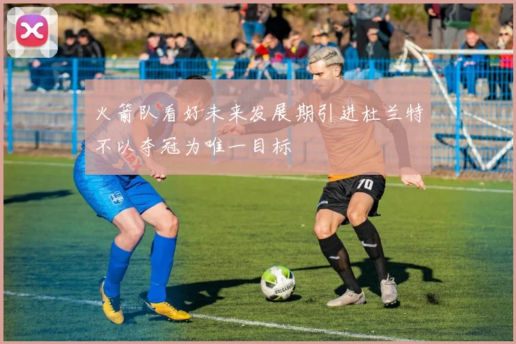 火箭队看好未来发展期引进杜兰特不以夺冠为唯一目标