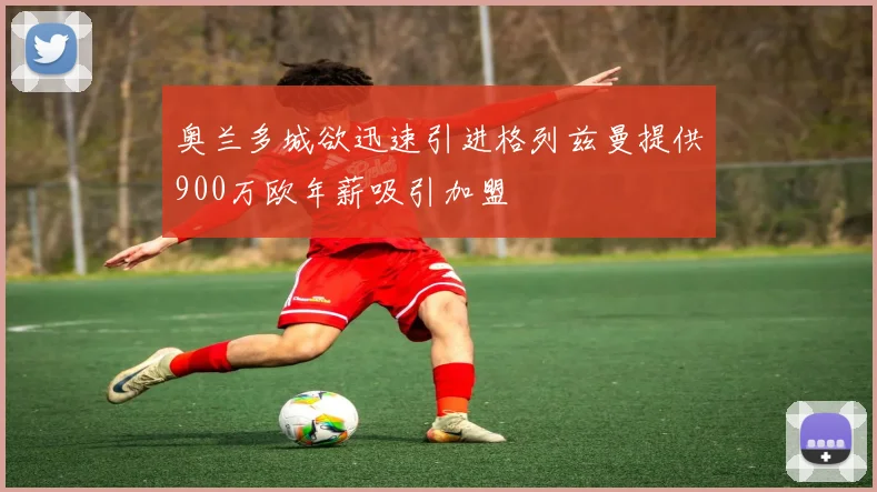 奥兰多城欲迅速引进格列兹曼提供900万欧年薪吸引加盟