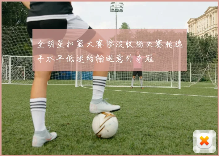 全明星扣篮大赛惨淡收场决赛轮选手水平低迷约翰逊意外夺冠