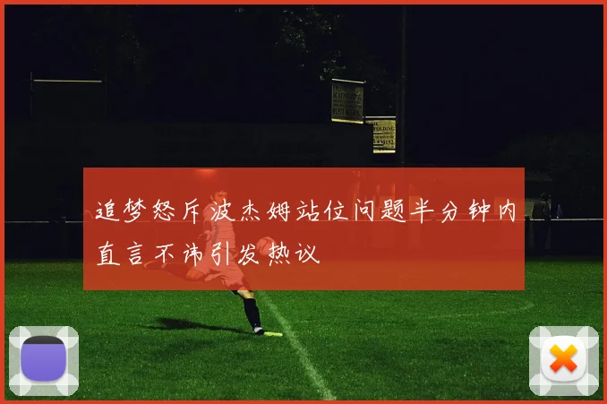 追梦怒斥波杰姆站位问题半分钟内直言不讳引发热议