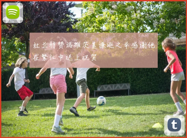 杜兰特赞诺维茨基谦逊之举感谢他在繁忙中送上祝贺