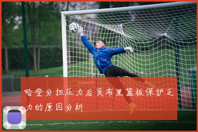 哈登分担压力后莫布里篮板保护乏力的原因分析