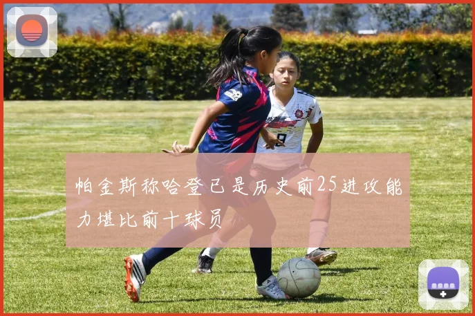 帕金斯称哈登已是历史前25进攻能力堪比前十球员
