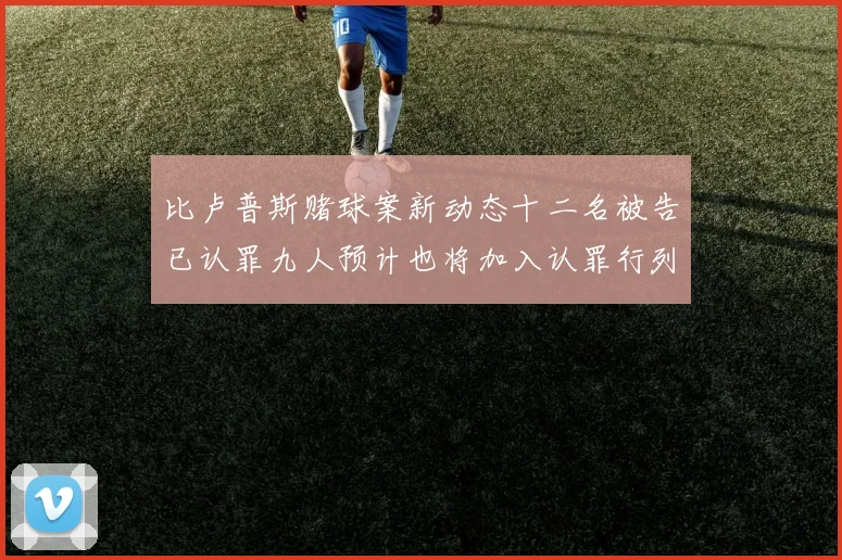 比卢普斯赌球案新动态十二名被告已认罪九人预计也将加入认罪行列