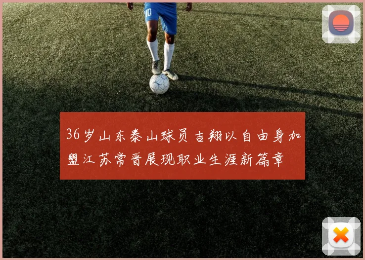 36岁山东泰山球员吉翔以自由身加盟江苏常晋展现职业生涯新篇章