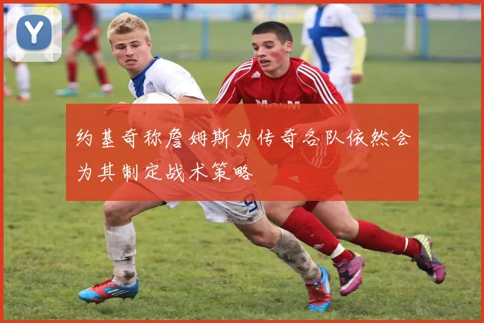 约基奇称詹姆斯为传奇各队依然会为其制定战术策略