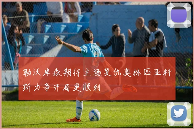 勒沃库森期待主场复仇奥林匹亚科斯力争开局更顺利