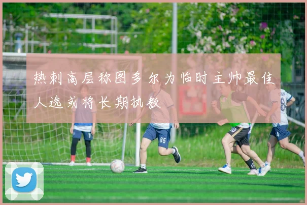 热刺高层称图多尔为临时主帅最佳人选或将长期执教