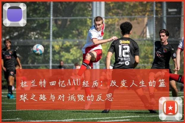 杜兰特回忆AAU经历：改变人生的篮球之路与对诋毁的反思