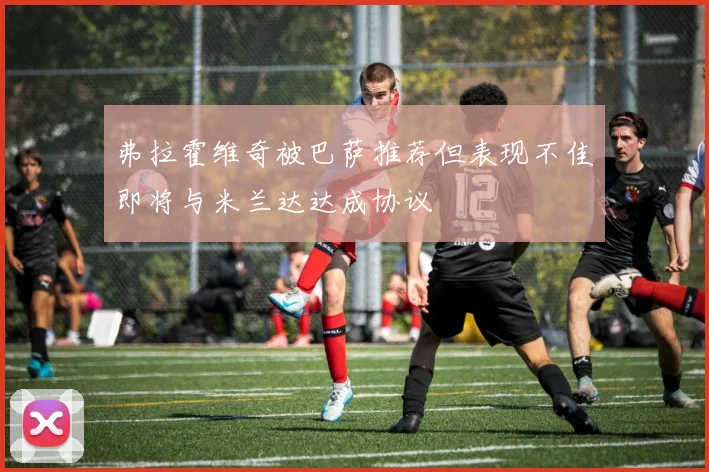 弗拉霍维奇被巴萨推荐但表现不佳即将与米兰达达成协议