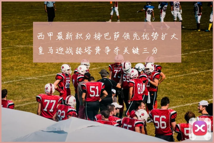 西甲最新积分榜巴萨领先优势扩大皇马迎战赫塔费争夺关键三分