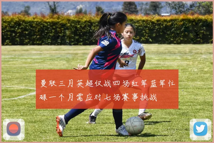 曼联三月英超仅战四场红军蓝军忙碌一个月需应对七场赛事挑战