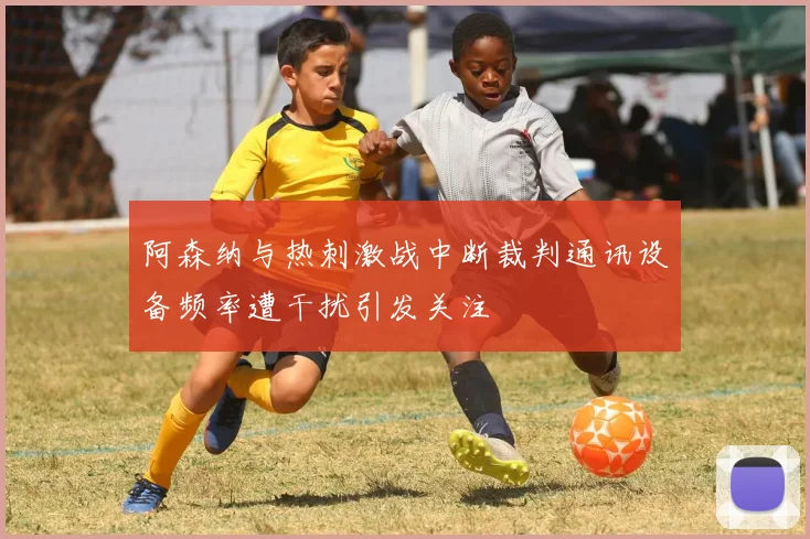 阿森纳与热刺激战中断裁判通讯设备频率遭干扰引发关注