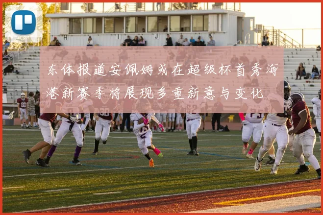 东体报道安佩姆或在超级杯首秀海港新赛季将展现多重新意与变化