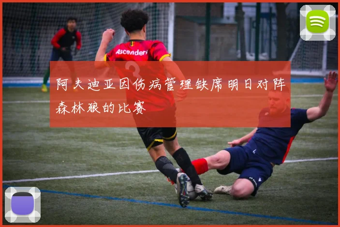 阿夫迪亚因伤病管理缺席明日对阵森林狼的比赛