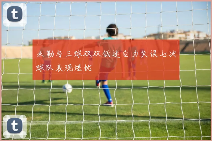 米勒与三球双双低迷合力失误七次球队表现堪忧