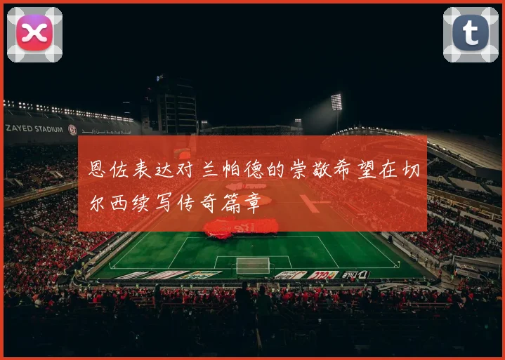 恩佐表达对兰帕德的崇敬希望在切尔西续写传奇篇章
