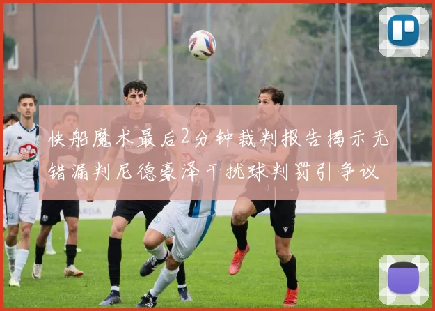 快船魔术最后2分钟裁判报告揭示无错漏判尼德豪泽干扰球判罚引争议