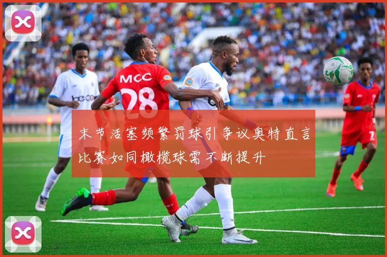 末节活塞频繁罚球引争议奥特直言比赛如同橄榄球需不断提升