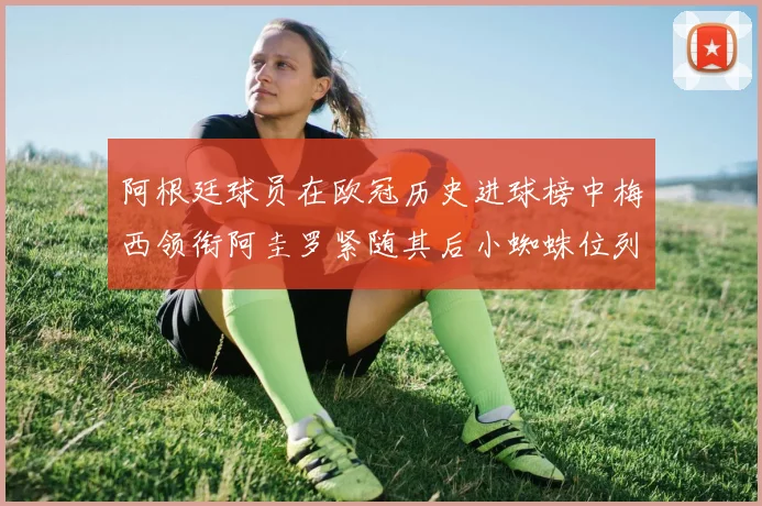 阿根廷球员在欧冠历史进球榜中梅西领衔阿圭罗紧随其后小蜘蛛位列第七