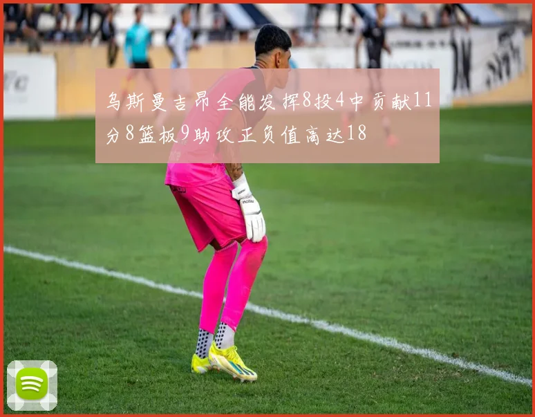 乌斯曼吉昂全能发挥8投4中贡献11分8篮板9助攻正负值高达18