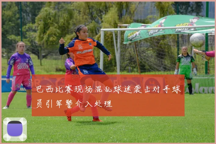 巴西比赛现场混乱球迷袭击对手球员引军警介入处理